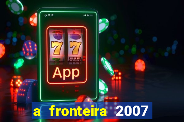 a fronteira 2007 filme completo dublado