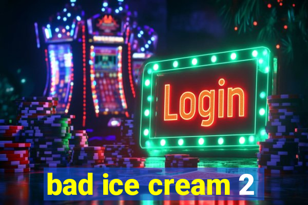 bad ice cream 2