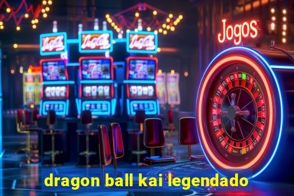 dragon ball kai legendado