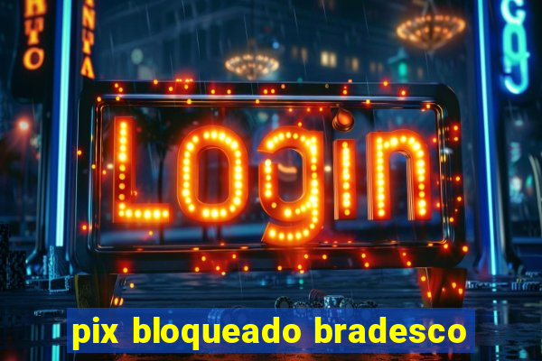 pix bloqueado bradesco