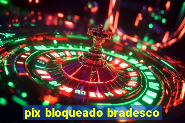 pix bloqueado bradesco