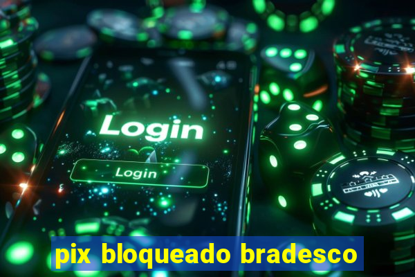 pix bloqueado bradesco