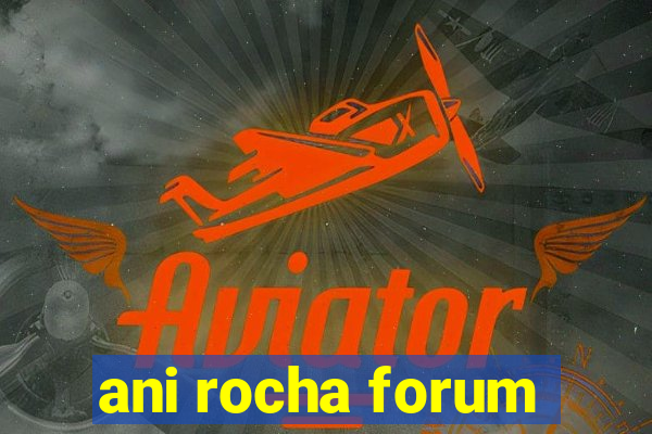 ani rocha forum
