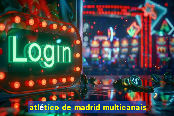 atlético de madrid multicanais