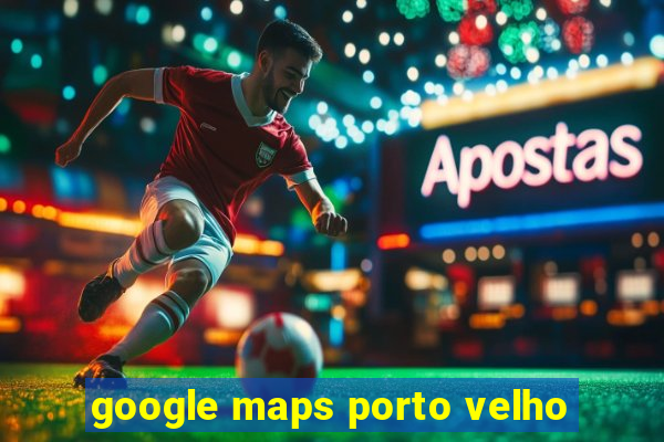 google maps porto velho