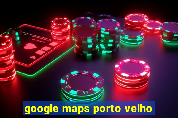 google maps porto velho