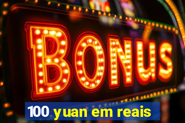 100 yuan em reais