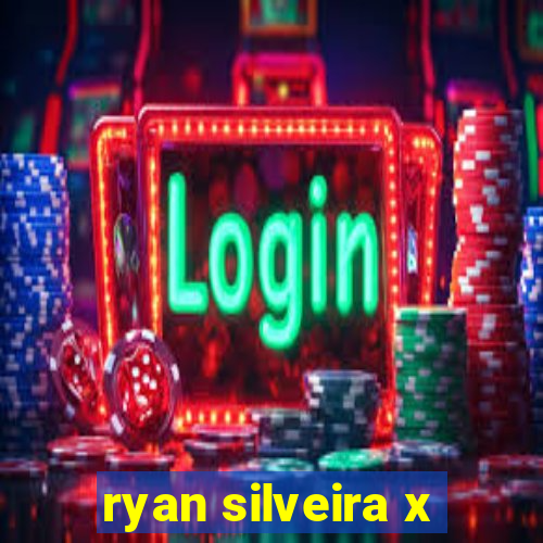 ryan silveira x