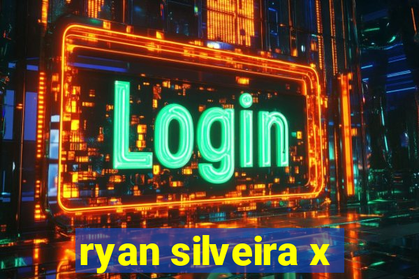 ryan silveira x