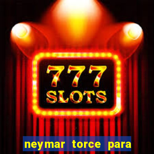 neymar torce para qual time