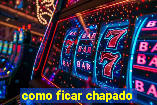 como ficar chapado