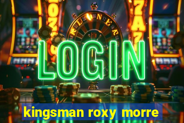 kingsman roxy morre