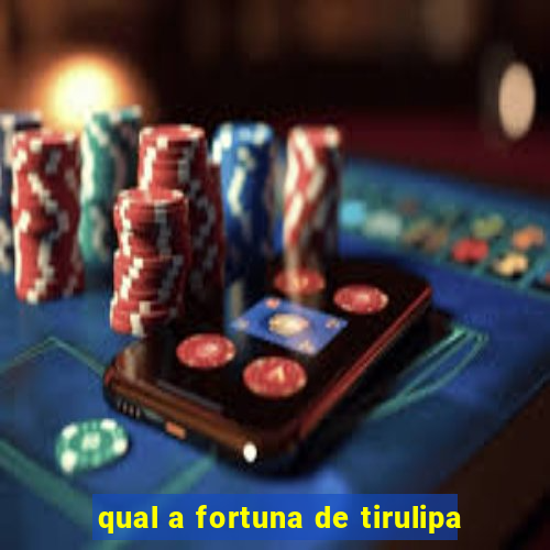 qual a fortuna de tirulipa