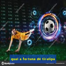 qual a fortuna de tirulipa