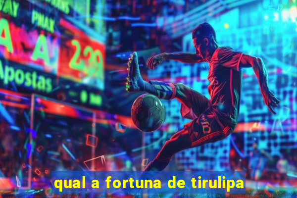 qual a fortuna de tirulipa