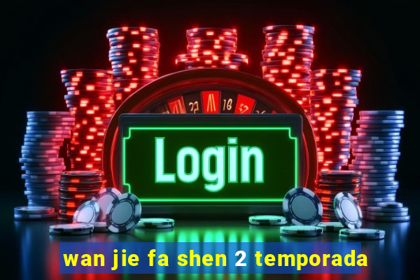 wan jie fa shen 2 temporada