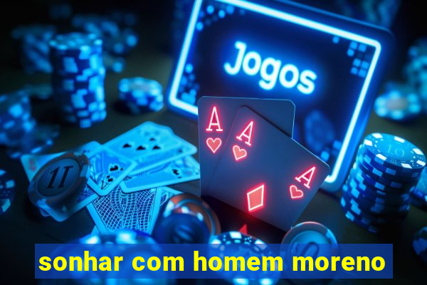 sonhar com homem moreno