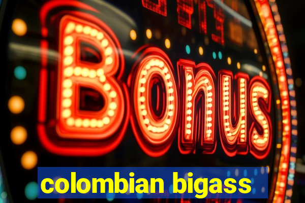 colombian bigass