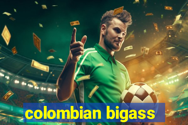 colombian bigass