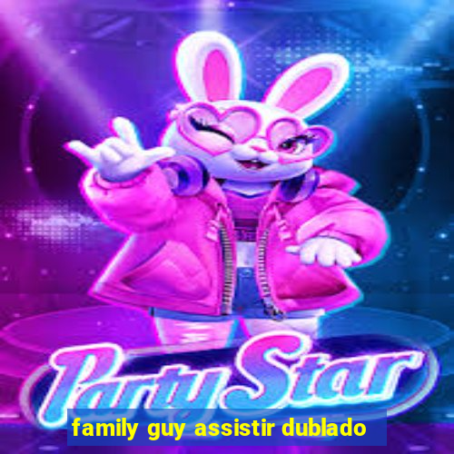 family guy assistir dublado