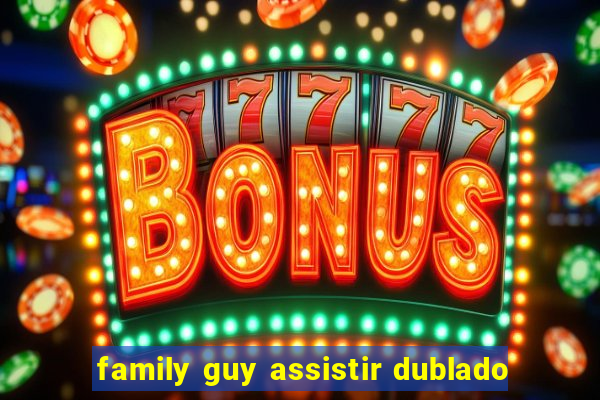 family guy assistir dublado