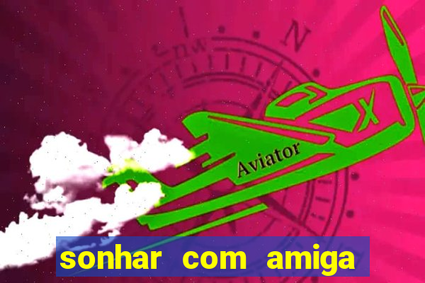 sonhar com amiga falsa jogo do bicho