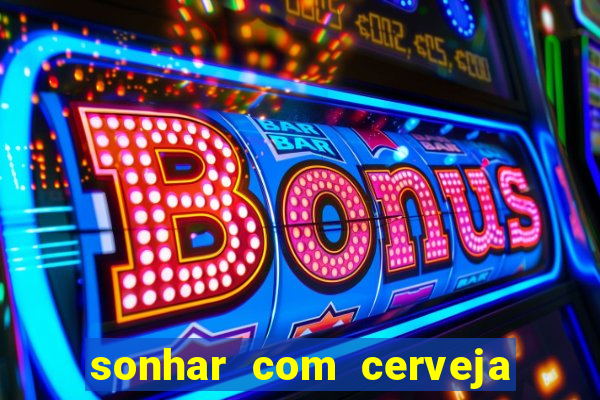 sonhar com cerveja jogo do bicho
