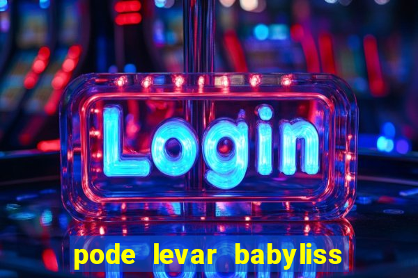pode levar babyliss no cruzeiro