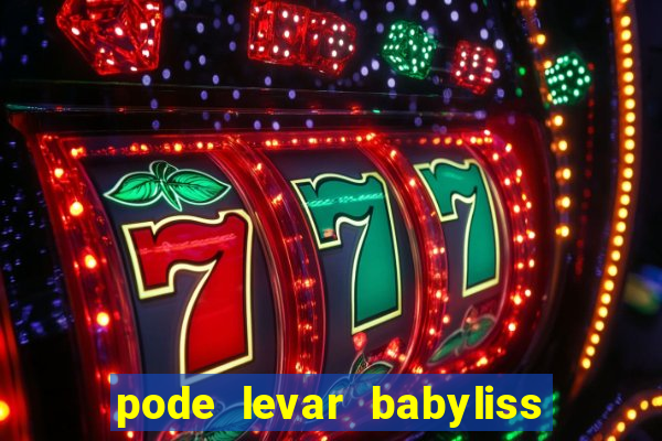 pode levar babyliss no cruzeiro