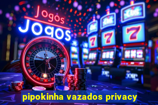 pipokinha vazados privacy