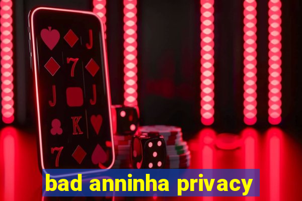 bad anninha privacy