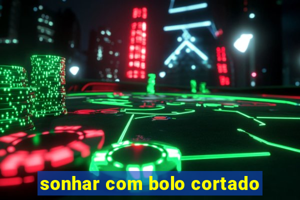 sonhar com bolo cortado