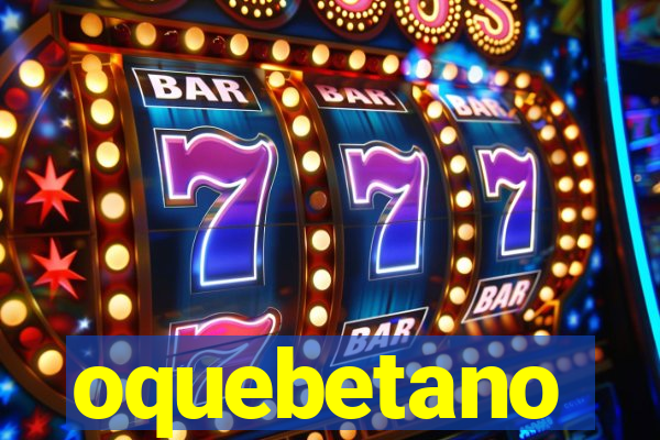 oquebetano