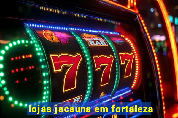lojas jacauna em fortaleza