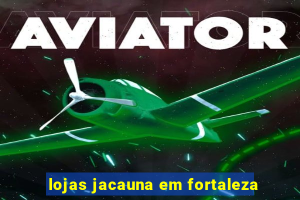 lojas jacauna em fortaleza