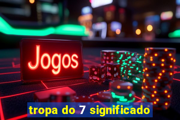 tropa do 7 significado