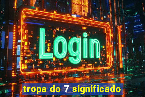 tropa do 7 significado