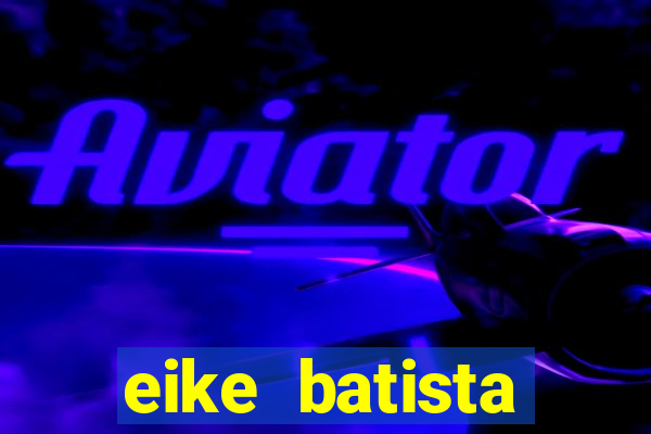 eike batista fortuna 2024