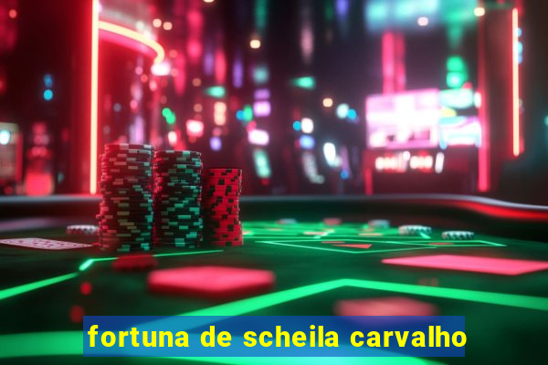 fortuna de scheila carvalho