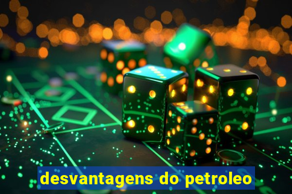 desvantagens do petroleo