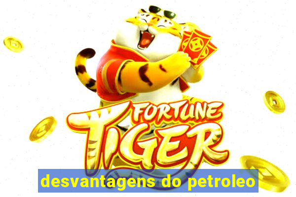 desvantagens do petroleo