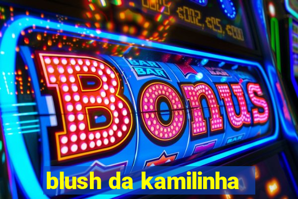 blush da kamilinha