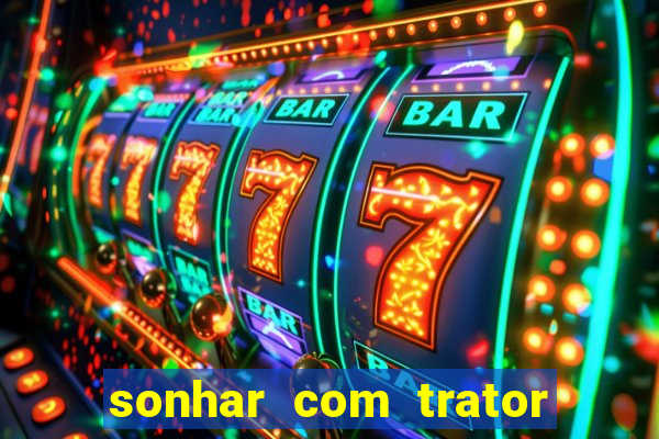 sonhar com trator jogo do bicho
