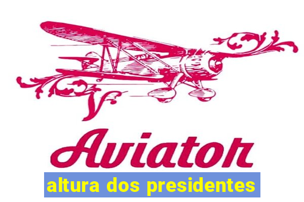 altura dos presidentes