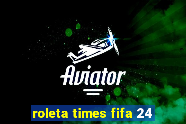 roleta times fifa 24