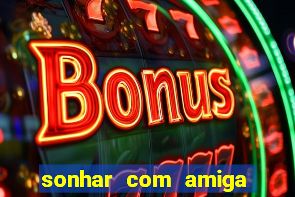 sonhar com amiga falsa no jogo do bicho