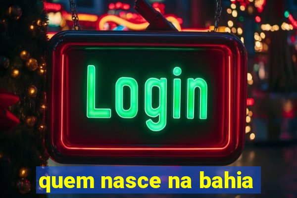 quem nasce na bahia