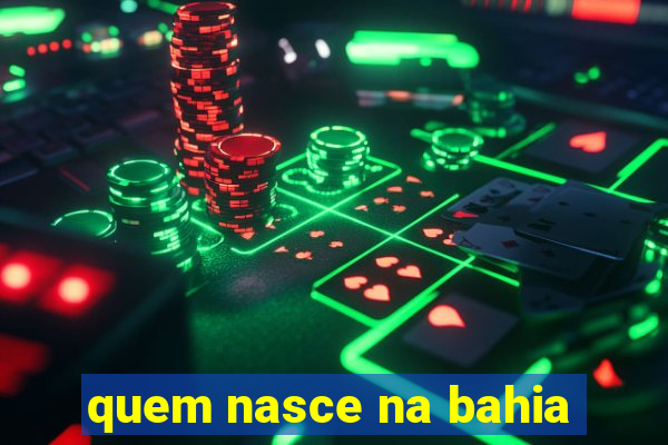 quem nasce na bahia
