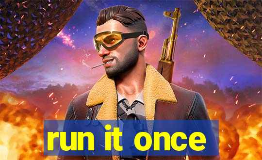 run it once