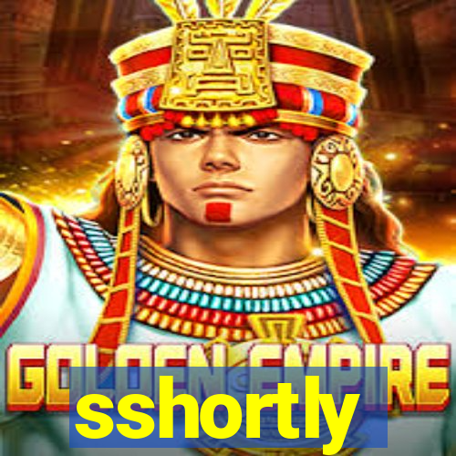 sshortly